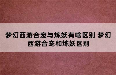 梦幻西游合宠与炼妖有啥区别 梦幻西游合宠和炼妖区别